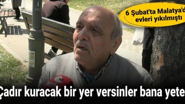 6 Şubat’ta Malatya’da Evleri Yıkılmıştı: Çadır Kuracak Bir Yer Versinler Bana Yeter