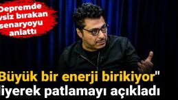 Depremde evsiz bırakan senaryoyu anlattı: “Büyük bir enerji birikiyor” diyerek patlamayı açıkladı