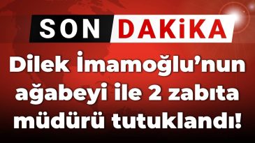 Dilek İmamoğlu’nun Kardeşi ve İki Zabıta Müdürü Tutuklandı!