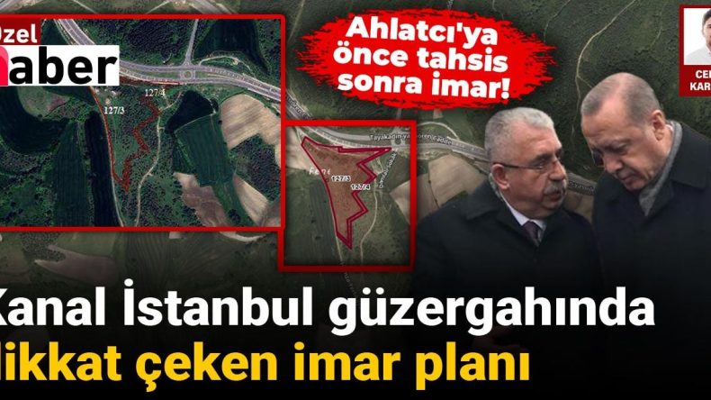 Kanal İstanbul Güzergahında Dikkat Çeken İmar Planı: Ahlatcı’ya Önce Tahsis Sonra İmar!