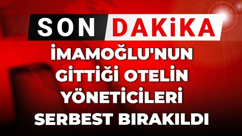 Son Dakika | İmamoğlu’nun Gittiği Otelin Yöneticileri Serbest Bırakıldı