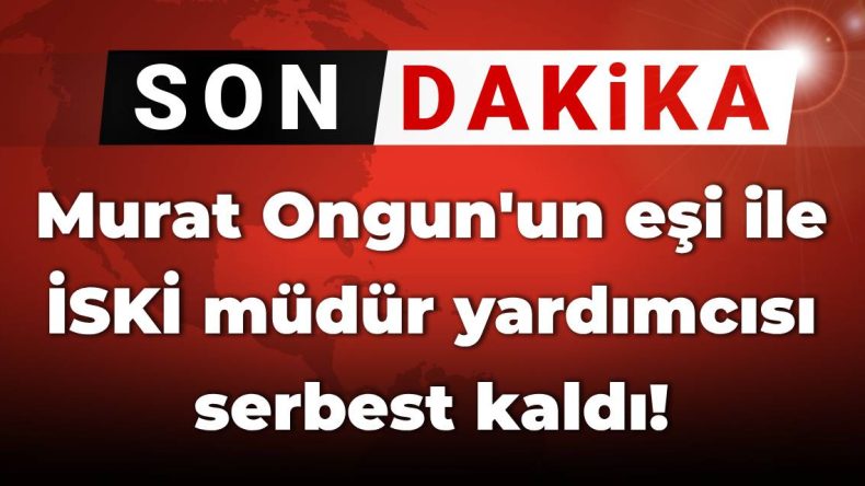 Son Dakika | Murat Ongun’un Eşi ve İSKİ Müdür Yardımcısı Serbest Bırakıldı!