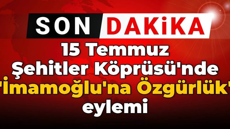15 Temmuz Şehitler Köprüsü’nde ‘İmamoğlu’na Özgürlük’ Eylemi