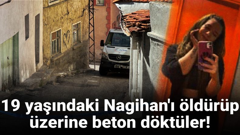 19 yaşındaki Nagihan’ı öldürüp üzerine beton döktüler! Aile meclisinde infaz iddiası