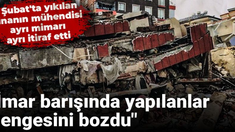 6 Şubat’ta Yıkılan Binanın Mühendisi ve Mimarından İtiraf: “İmar Barışında Yapılanlar Dengesini Bozdu”