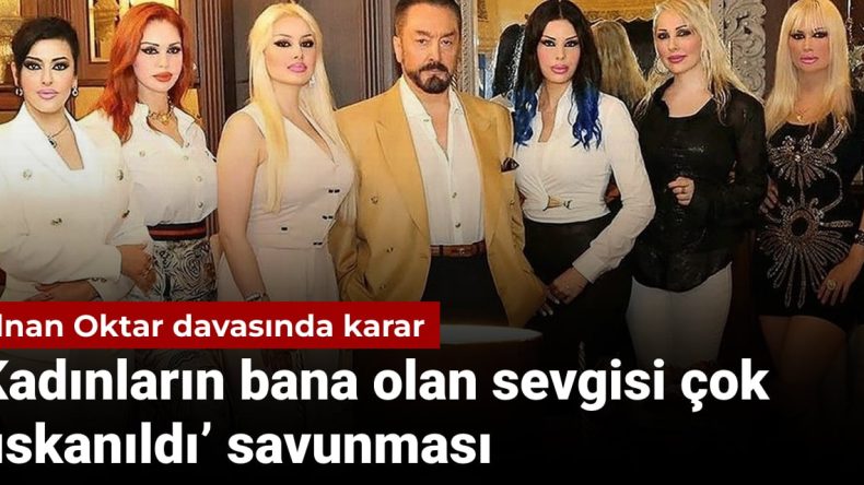 Adnan Oktar davasında nihai karar: Kadınların bana olan sevgisi kıskanıldı