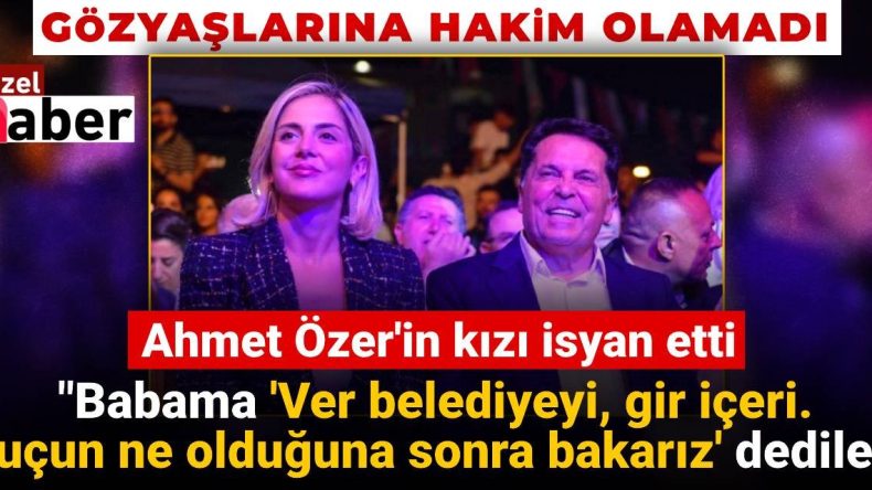 Ahmet Özer’in Kızı Seraf Özer’den Çarpıcı Açıklamalar: ‘Ver Belediye Başkanlığını, İçeri Gir!’