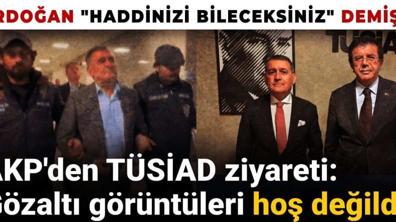AKP’den TÜSİAD ziyareti: Gözaltı görüntüleri hoş değildi! Erdoğan ‘Haddinizi bileceksiniz’ demişti