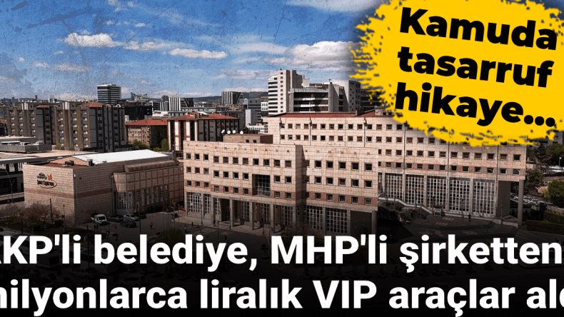 AKP’li Belediyeden MHP’li Şirketle Yüz milyonluk VIP Araç Alımları