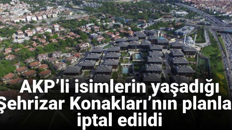 AKP’li İsimlerin de Yaşadığı Şehrizar Konakları’nın Planları İptal Edildi