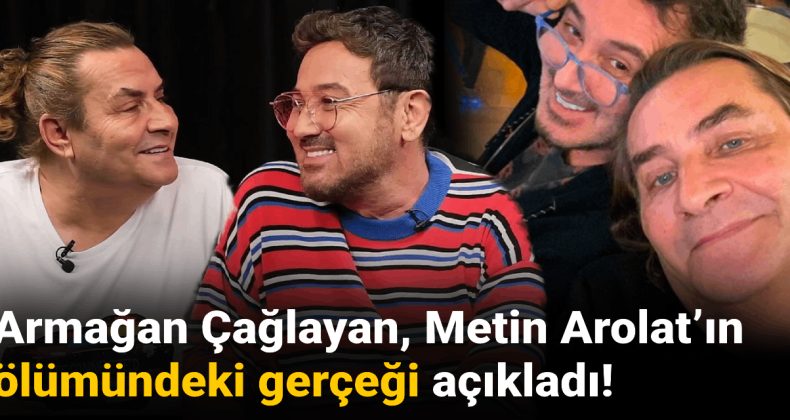 Armağan Çağlayan, Metin Arolat’ın ölümündeki gerçeği açıkladı!
