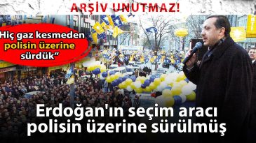 Arşiv Unutmaz: Erdoğan’ın Seçim Aracı Polisin Üzerine Sürülmüş