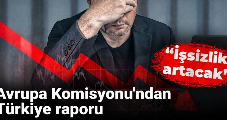 Avrupa Komisyonu’ndan Türkiye raporu: İşsizlik artacak