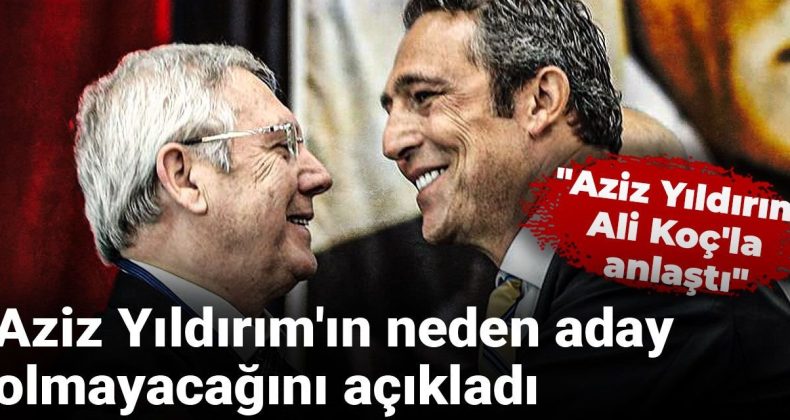 Aziz Yıldırım, Neden Aday Olmayacağını Açıkladı: Ali Koç’la İş Ortaklığı Kurdu