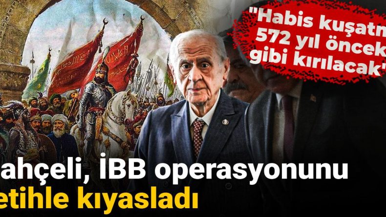 Bahçeli, İBB Operasyonunu Fetihle Kıyasladı: Habis Kuşatma 572 Yıl Önceki Gibi Kırılacak