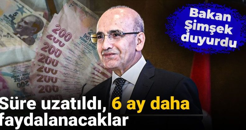 Bakan Şimşek Duyurdu: Süre Uzatıldı, 6 Ay Daha Faydalanacaklar