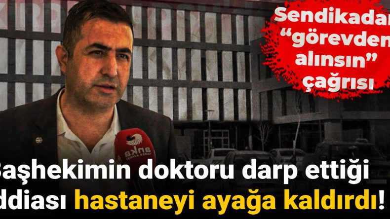 Başhekim, doktoru darp etmekle suçlanıyor: Sendikadan “görevden alınsın” çağrısı