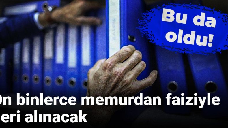 Bu da oldu! On binlerce memurdan faiziyle geri alınacak