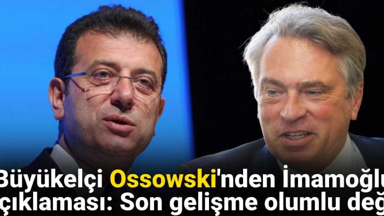 Büyükelçi Ossowski’den İmamoğlu Açıklaması: Son Gelişme Olumlu Değil