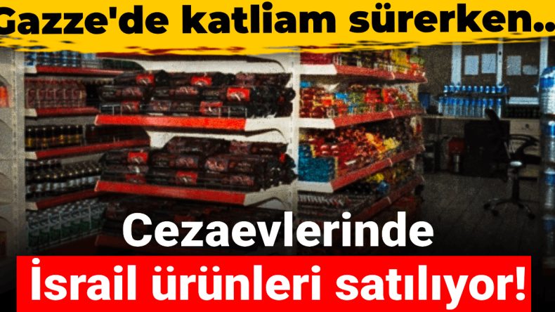 Cezaevlerinde İsrail ürünleri satılıyor! “Gazze’de katliam sürerken kabul edilemez”