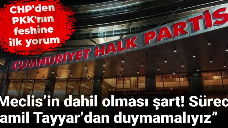 CHP’den PKK’nın Feshine İlk Yorum: Meclis’in Dahil Olması Şart! Süreci Şamil Tayyar’dan Duymamalıyız