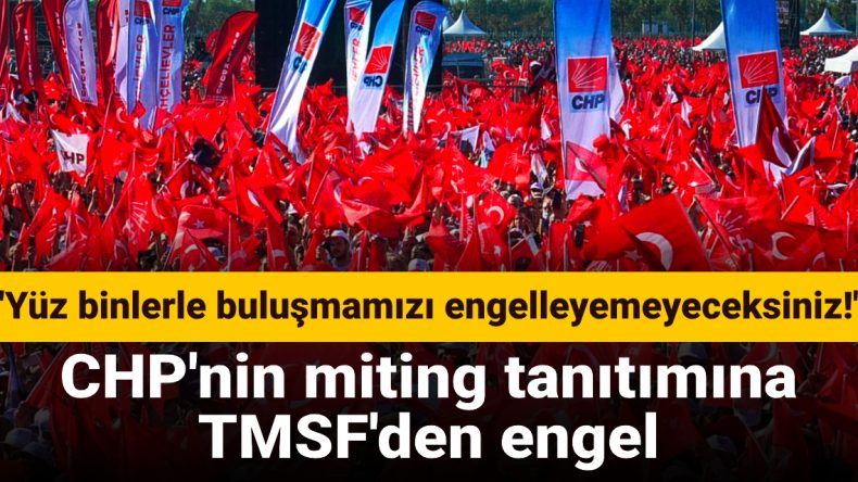 CHP’nin Miting Tanıtımına TMSF’den Engel: Yüz Binlerle Buluşmamızı Engelleyemeyeceksiniz!