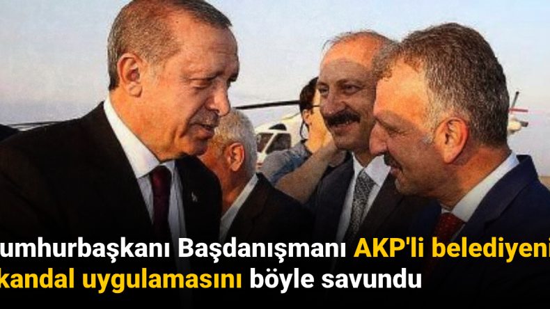 Cumhurbaşkanı Başdanışmanı AKP’li Belediyenin Skandal Uygulamasını Böyle Savundu