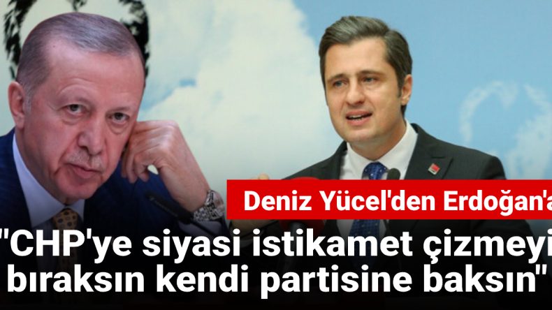 Deniz Yücel’den Erdoğan’a: CHP’ye siyasi istikamet çizmeyi bıraksın kendi partisine baksın