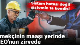 Emekçinin maaşı yerinde, CEO’nun zirvede: Sistem hatası değil, sistemin ta kendisi