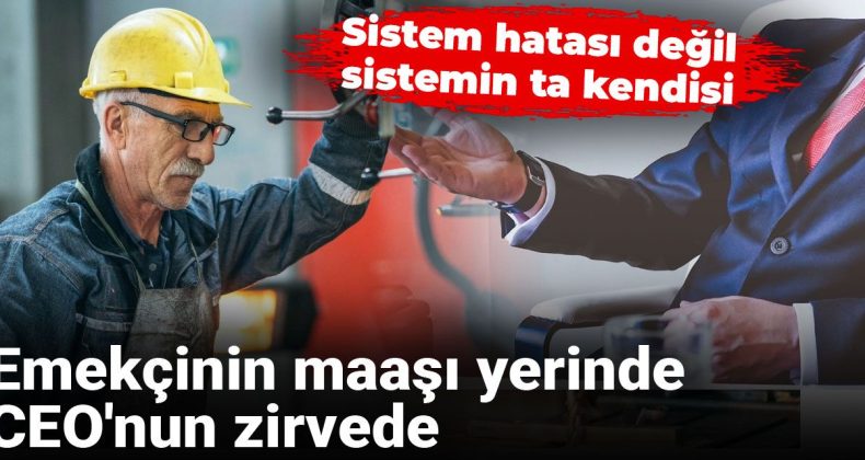 Emekçinin maaşı yerinde, CEO’nun zirvede: Sistem hatası değil, sistemin ta kendisi