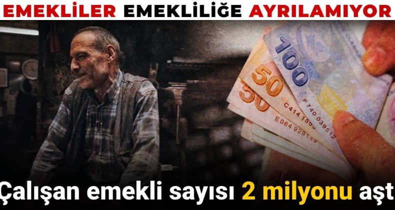 Emekliler emekliliğe ayrılamıyor! Çalışan emekli sayısı 2 milyonu aştı