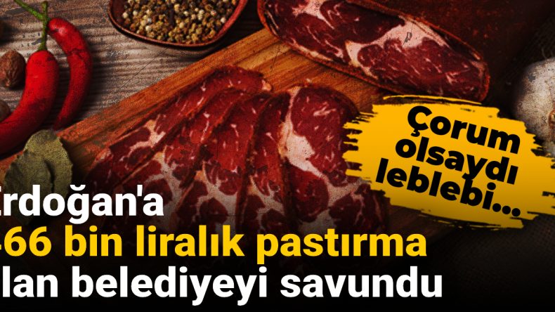 Erdoğan’a 466 Bin Liralık Pastırma Alan Belediyeyi Savundu: Çorum Olsaydı Leblebi…