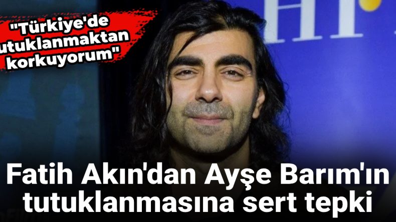 Fatih Akın’dan Ayşe Barım’ın tutuklanmasına sert tepki: Türkiye’de tutuklanmaktan korkuyorum