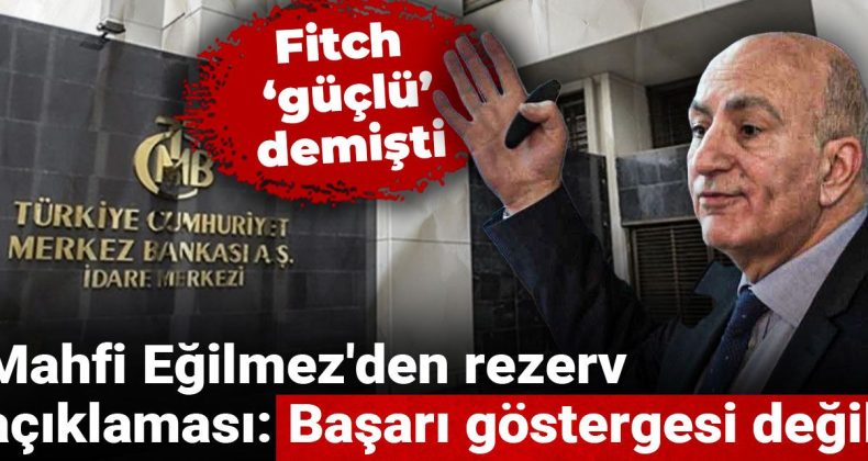 Fitch Güçlü Dedi, Mahfi Eğilmez’den Rezerv Açıklaması: Başarı Göstergesi Değil