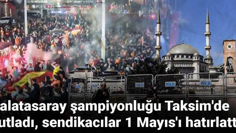 Galatasaray Şampiyonluğu Taksim’de Coşkuyla Kutlandı, Sendikacılardan Dikkat Çeken Tepki