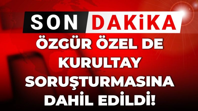 Gelişme: Özgür Özel Kurultay Soruşturmasına Dahil Oluyor