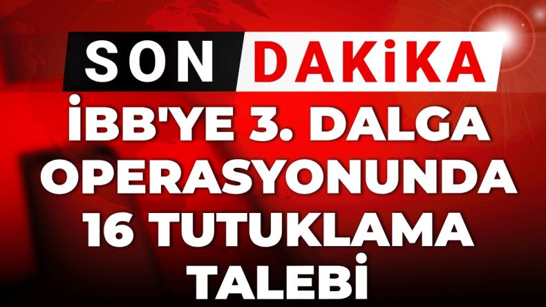 Gelişmeler | İBB’ye Yönelik 3. Dalga Operasyon: 16 Kişi İçin Tutuklama İstendi