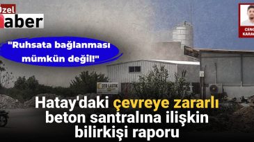 Hatay’daki Çevreye Zararlı Beton Santralına İlişkin Bilirkişi Raporu: Ruhsata Bağlanması Mümkün Değil!