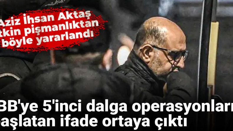 İBB’ye 5’inci Dalga Operasyonları Başlatan İfade Ortaya Çıktı: Aziz İhsan Aktaş Etkin Pişmanlıktan Böyle Yarandı