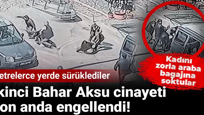 İkinci Bahar Aksu cinayeti son anda engellendi! Kadını zorla araba bagajına soktular