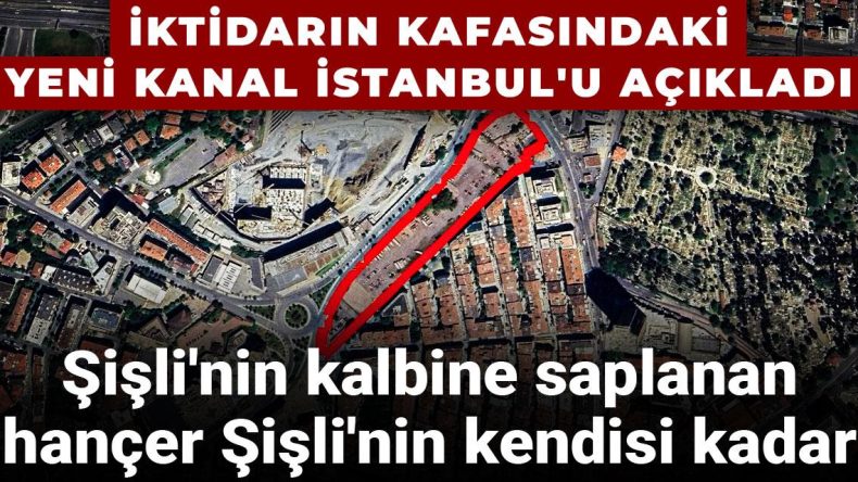 İktidarın kafasındaki yeni Kanal İstanbul’u açıkladı: Şişli’nin kalbine saplanan hançer Şişli’nin kendisi kadar