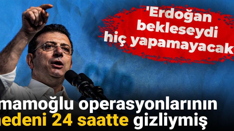 İmamoğlu Operasyonlarının Nedeni 24 Saatte Gizliymiş: ‘Erdoğan Bekleseydi Hiç Yapamayacaktı’