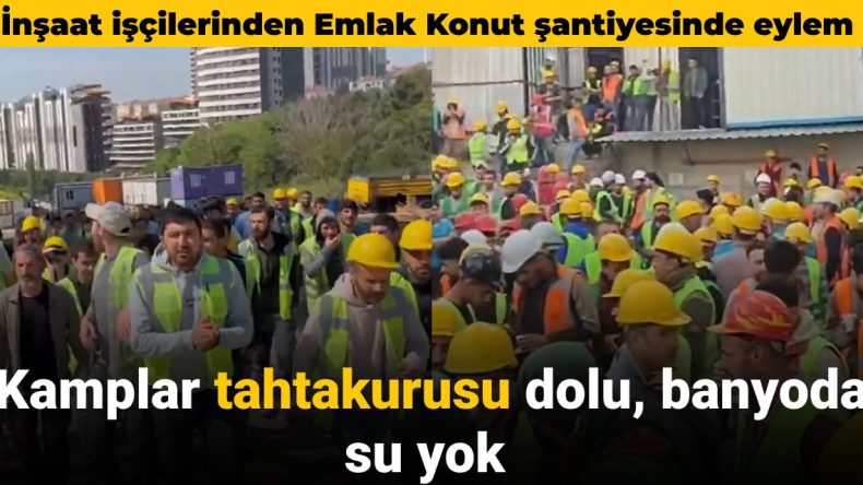 İnşaat işçilerinden Emlak Konut şantiyesinde eylem: Kamplar tahta kurusu dolu banyoda su yok