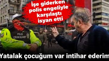 İşe Giderken Polis Engeliyle Karşılaştı, İsyan Etti: Yatalak Çocuğum Var, İntihar Ederim