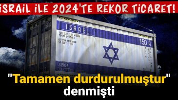 İsrail ile 2024’te Rekor Ticaret! “Tamamen Durdurulmuştur” Denmişti