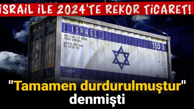 İsrail ile 2024’te Rekor Ticaret! “Tamamen Durdurulmuştur” Denmişti