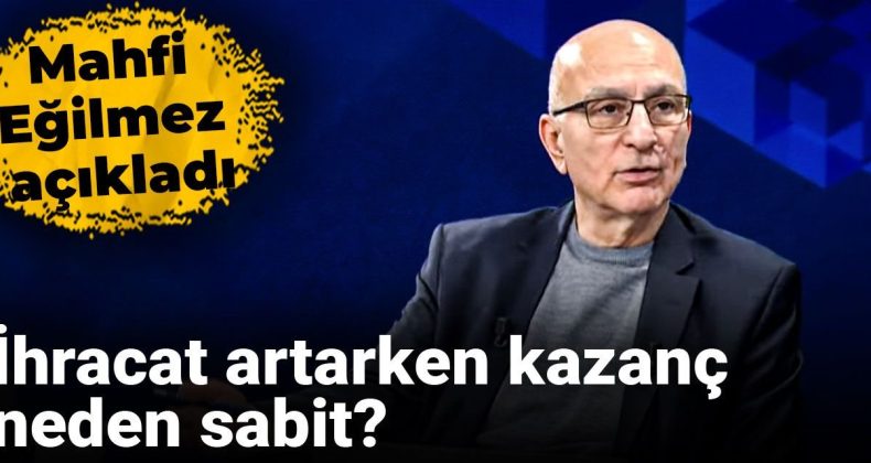 Mahfi Eğilmez’in Açıklamaları: İhracat Artıyor, Peki Kazanç Neden Sabit Kalıyor?