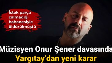 Müzisyen Onur Şener Davasında Yargıtay’dan Yeni Karar: İstek Parça Çalmadığı Bahanesiyle Öldürüldü