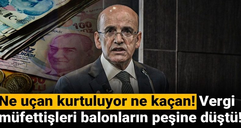 Ne uçan kurtuluyor ne kaçan! Vergi müfettişleri balonların peşine düştü