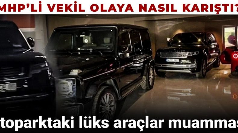 Otoparktaki lüks araçların ardındaki sırlar! MHP’li vekil bu duruma nasıl dahil oldu?